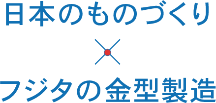 日本のものづくり×フジタの金型製造